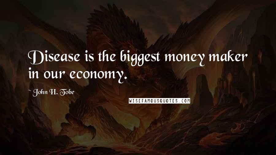John H. Tobe Quotes: Disease is the biggest money maker in our economy.