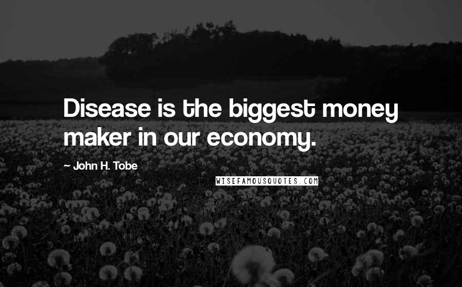 John H. Tobe Quotes: Disease is the biggest money maker in our economy.
