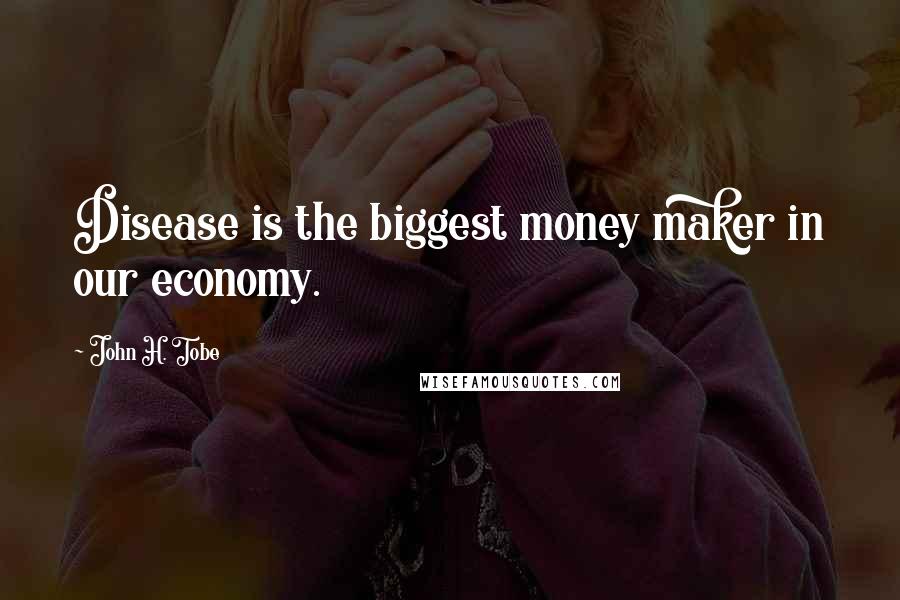 John H. Tobe Quotes: Disease is the biggest money maker in our economy.