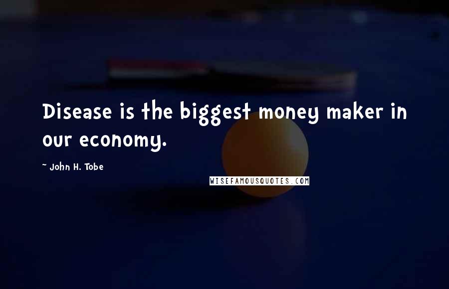 John H. Tobe Quotes: Disease is the biggest money maker in our economy.