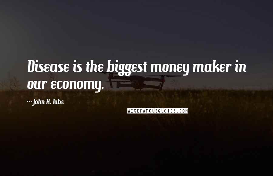 John H. Tobe Quotes: Disease is the biggest money maker in our economy.