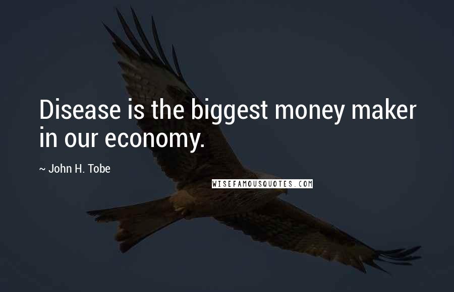 John H. Tobe Quotes: Disease is the biggest money maker in our economy.