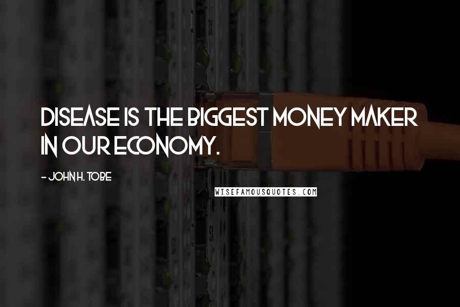 John H. Tobe Quotes: Disease is the biggest money maker in our economy.