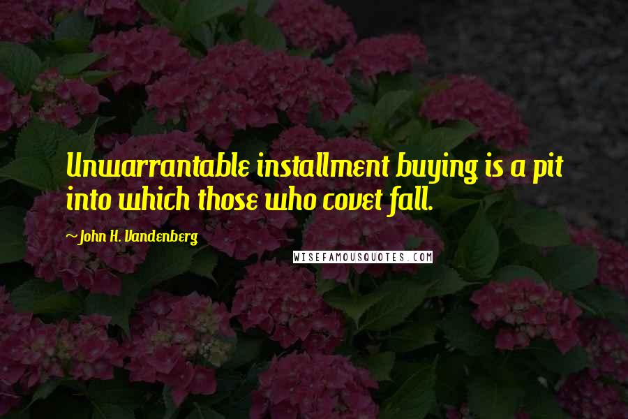 John H. Vandenberg Quotes: Unwarrantable installment buying is a pit into which those who covet fall.