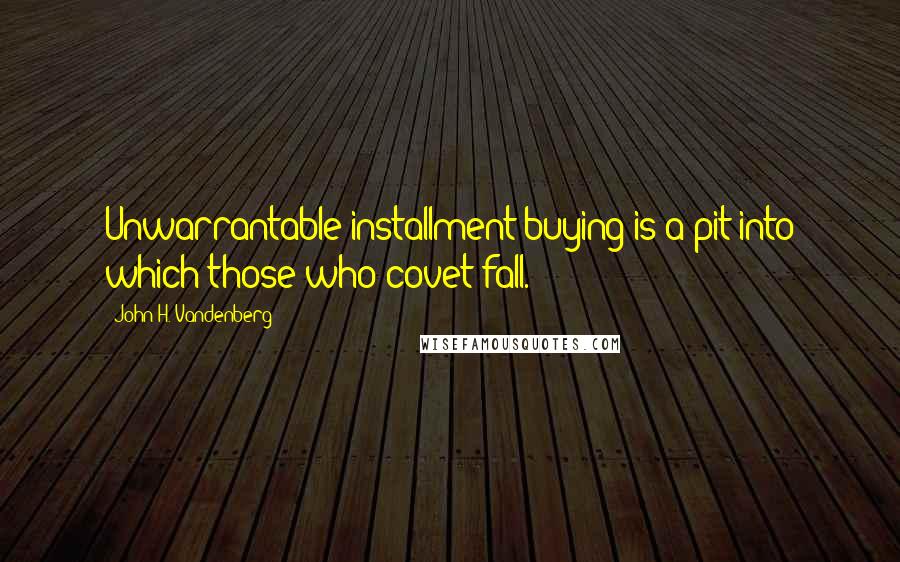 John H. Vandenberg Quotes: Unwarrantable installment buying is a pit into which those who covet fall.