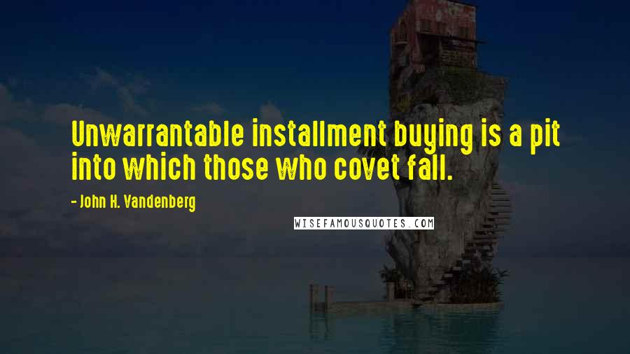 John H. Vandenberg Quotes: Unwarrantable installment buying is a pit into which those who covet fall.