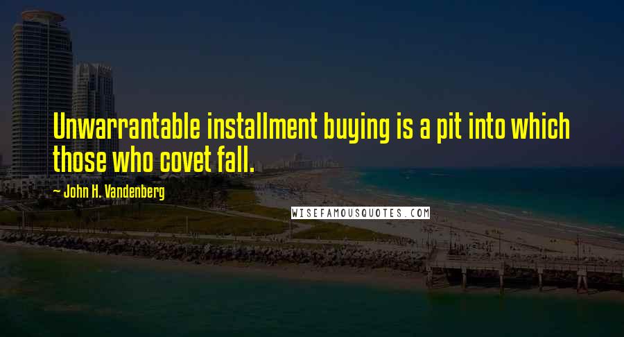 John H. Vandenberg Quotes: Unwarrantable installment buying is a pit into which those who covet fall.