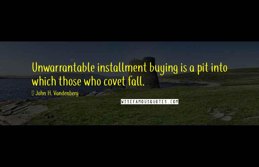 John H. Vandenberg Quotes: Unwarrantable installment buying is a pit into which those who covet fall.