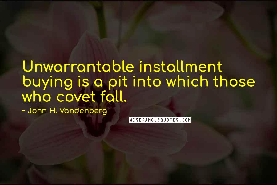 John H. Vandenberg Quotes: Unwarrantable installment buying is a pit into which those who covet fall.