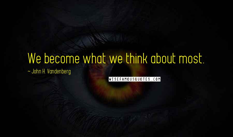 John H. Vandenberg Quotes: We become what we think about most.