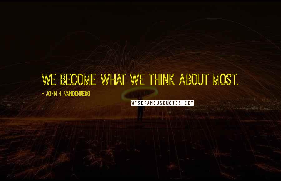 John H. Vandenberg Quotes: We become what we think about most.