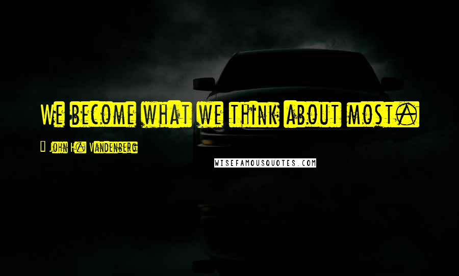 John H. Vandenberg Quotes: We become what we think about most.