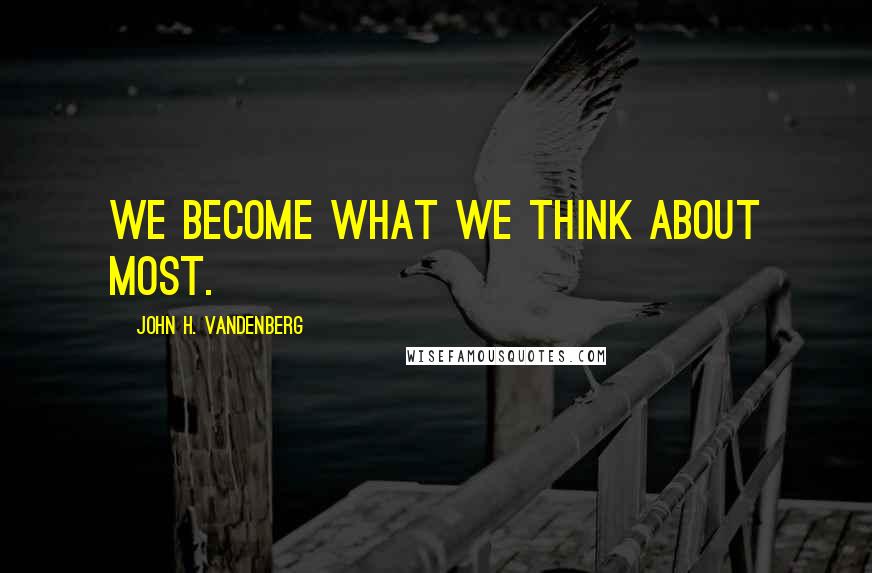 John H. Vandenberg Quotes: We become what we think about most.