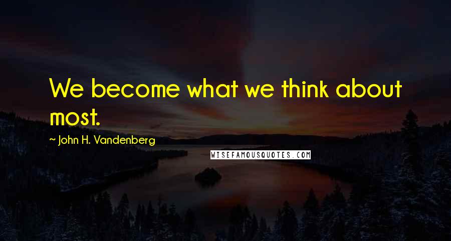 John H. Vandenberg Quotes: We become what we think about most.