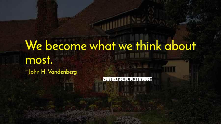 John H. Vandenberg Quotes: We become what we think about most.