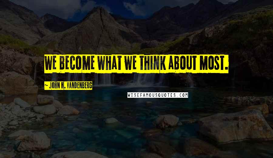 John H. Vandenberg Quotes: We become what we think about most.