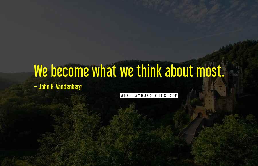 John H. Vandenberg Quotes: We become what we think about most.