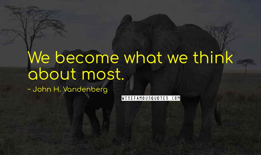 John H. Vandenberg Quotes: We become what we think about most.