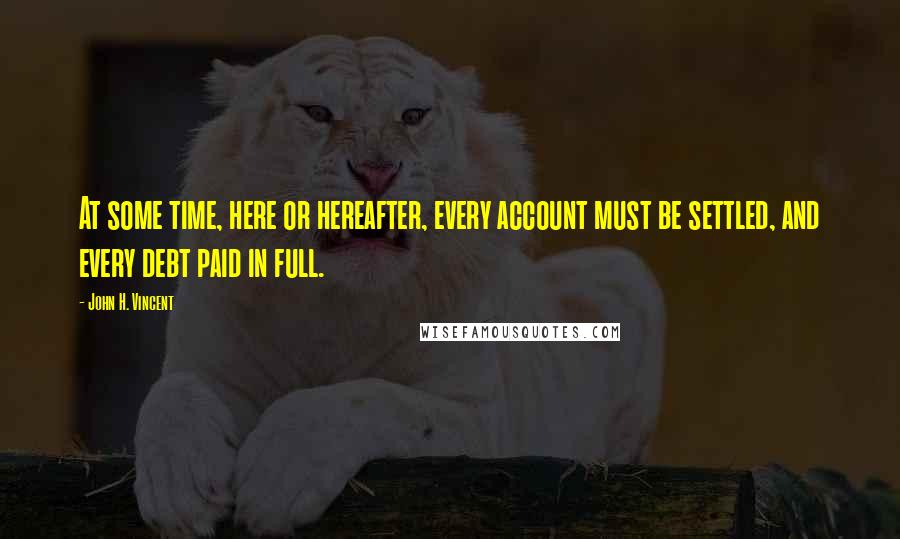John H. Vincent Quotes: At some time, here or hereafter, every account must be settled, and every debt paid in full.