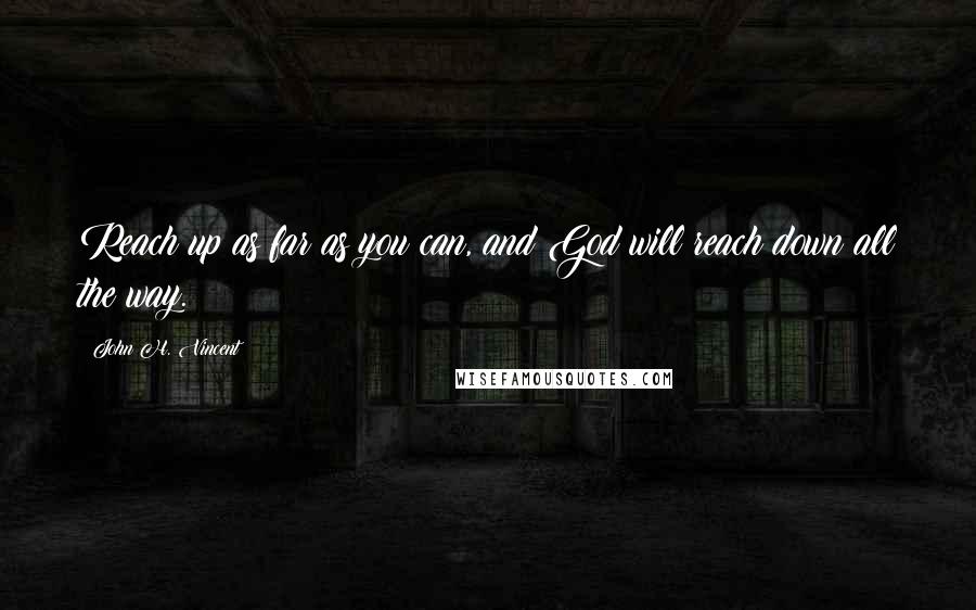 John H. Vincent Quotes: Reach up as far as you can, and God will reach down all the way.