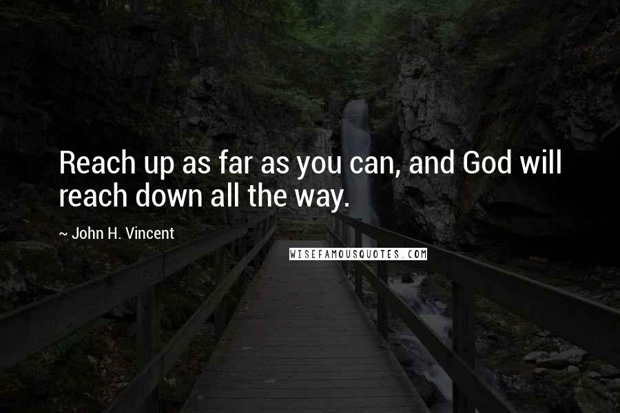 John H. Vincent Quotes: Reach up as far as you can, and God will reach down all the way.