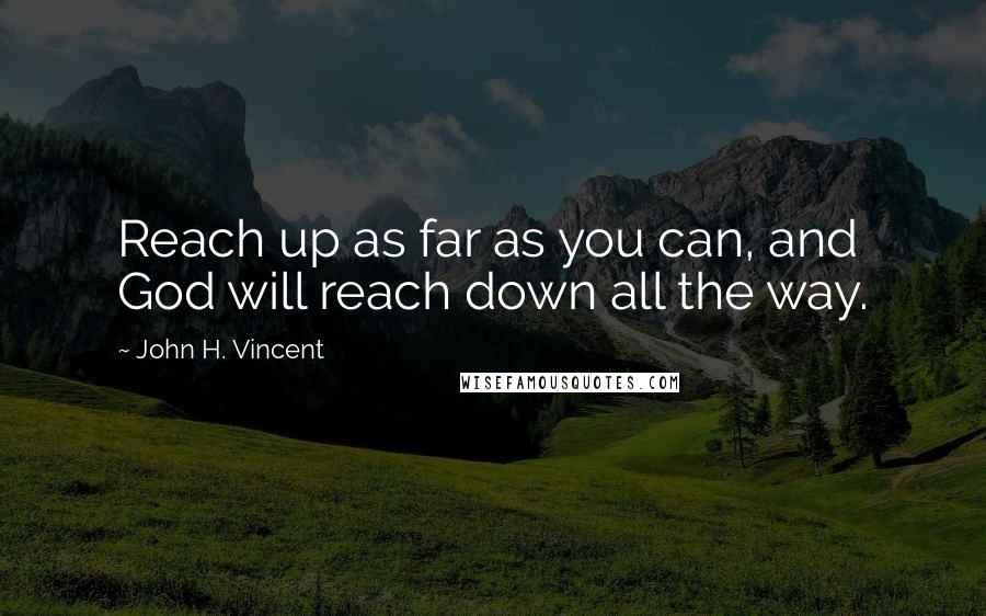 John H. Vincent Quotes: Reach up as far as you can, and God will reach down all the way.