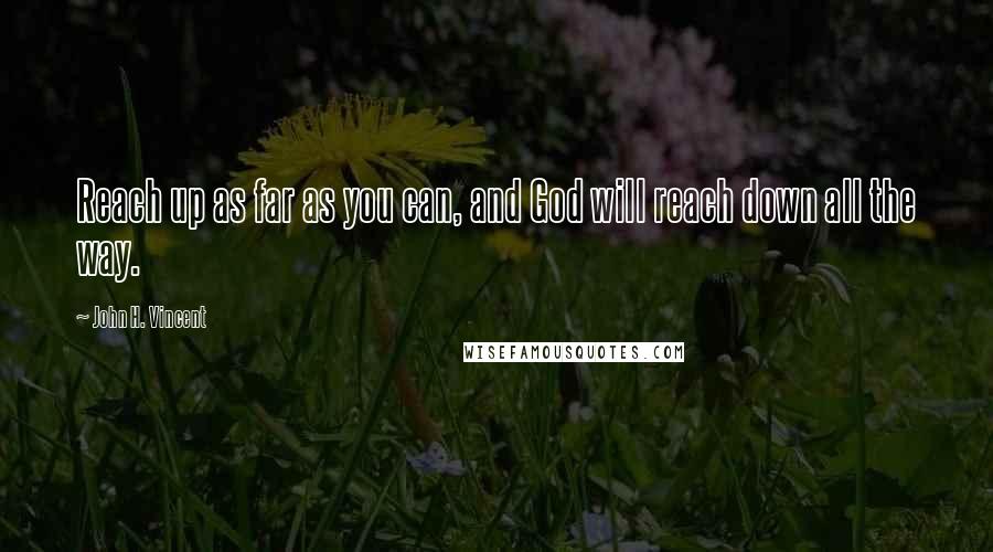 John H. Vincent Quotes: Reach up as far as you can, and God will reach down all the way.