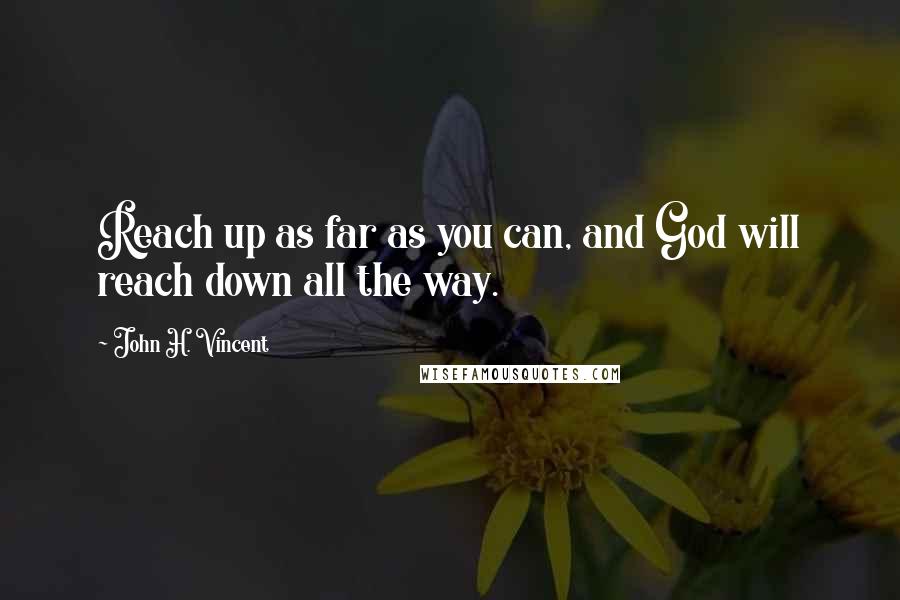 John H. Vincent Quotes: Reach up as far as you can, and God will reach down all the way.