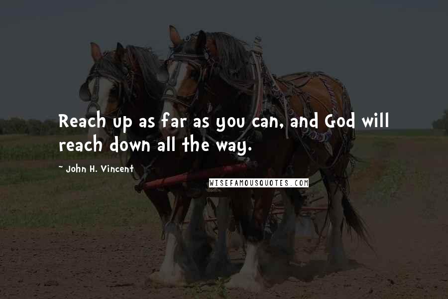 John H. Vincent Quotes: Reach up as far as you can, and God will reach down all the way.