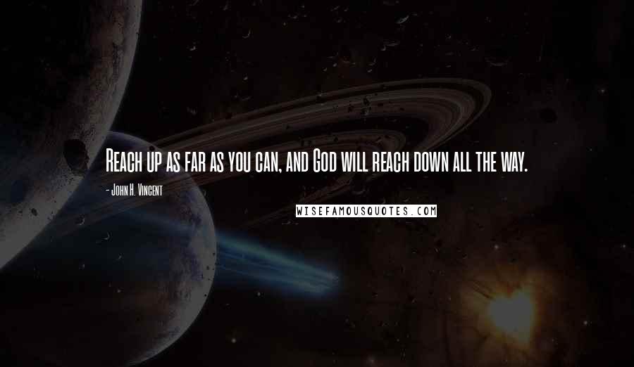 John H. Vincent Quotes: Reach up as far as you can, and God will reach down all the way.