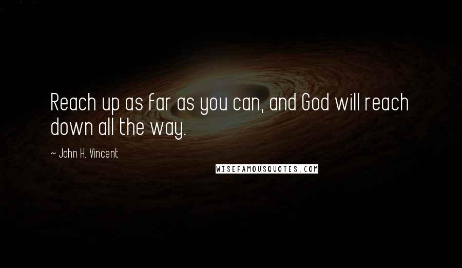 John H. Vincent Quotes: Reach up as far as you can, and God will reach down all the way.