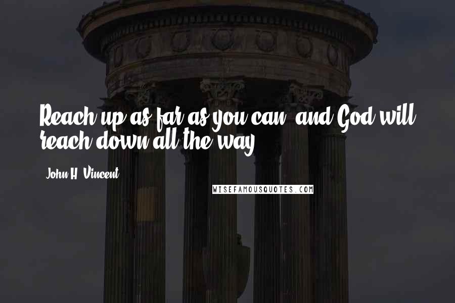 John H. Vincent Quotes: Reach up as far as you can, and God will reach down all the way.