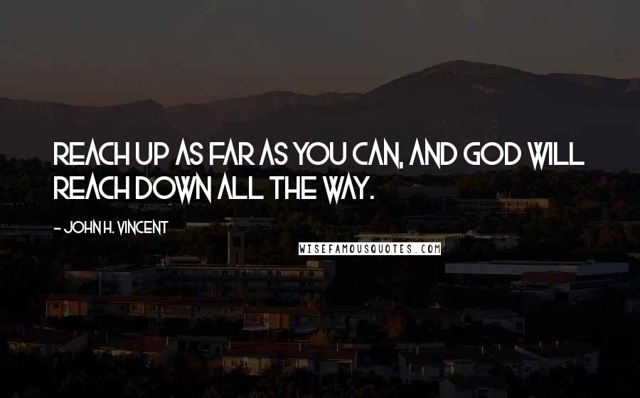 John H. Vincent Quotes: Reach up as far as you can, and God will reach down all the way.