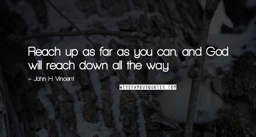 John H. Vincent Quotes: Reach up as far as you can, and God will reach down all the way.