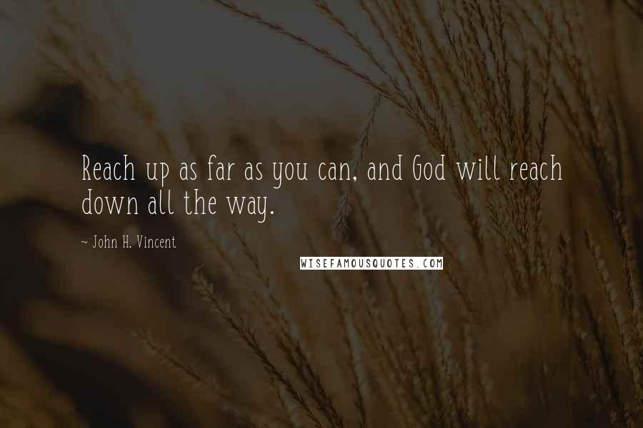 John H. Vincent Quotes: Reach up as far as you can, and God will reach down all the way.