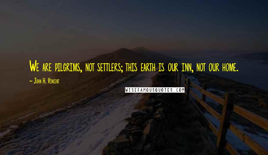 John H. Vincent Quotes: We are pilgrims, not settlers; this earth is our inn, not our home.