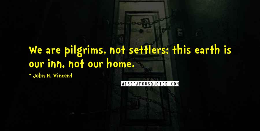 John H. Vincent Quotes: We are pilgrims, not settlers; this earth is our inn, not our home.