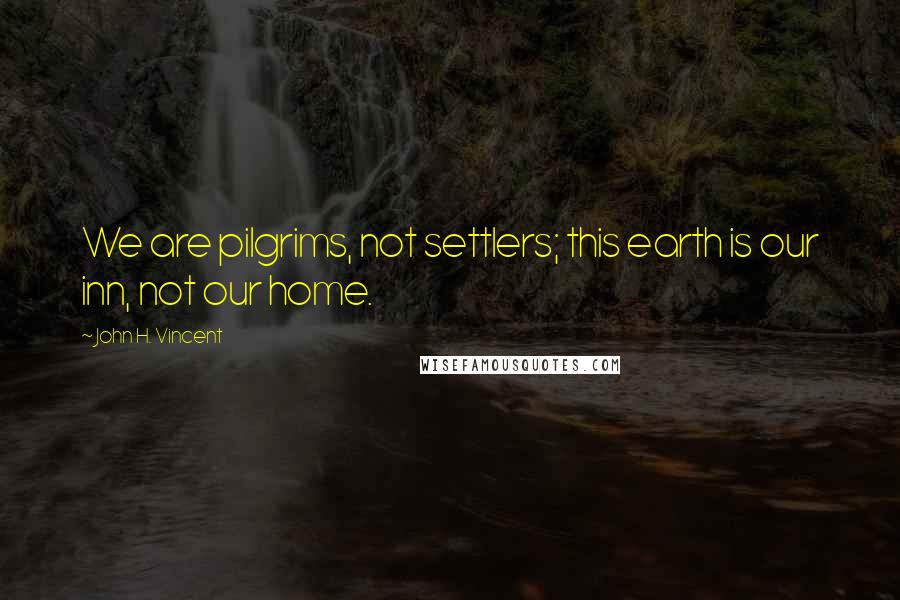 John H. Vincent Quotes: We are pilgrims, not settlers; this earth is our inn, not our home.