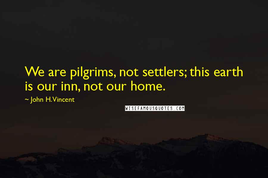 John H. Vincent Quotes: We are pilgrims, not settlers; this earth is our inn, not our home.