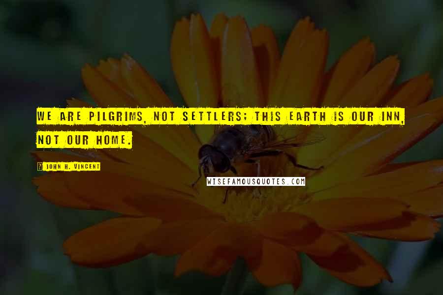 John H. Vincent Quotes: We are pilgrims, not settlers; this earth is our inn, not our home.