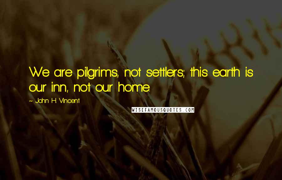 John H. Vincent Quotes: We are pilgrims, not settlers; this earth is our inn, not our home.