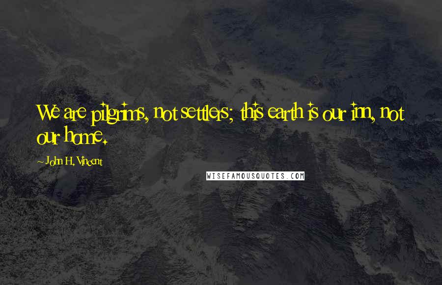 John H. Vincent Quotes: We are pilgrims, not settlers; this earth is our inn, not our home.