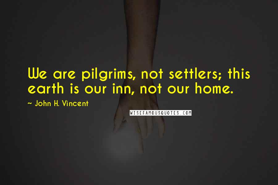 John H. Vincent Quotes: We are pilgrims, not settlers; this earth is our inn, not our home.