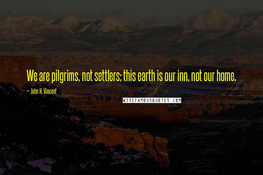 John H. Vincent Quotes: We are pilgrims, not settlers; this earth is our inn, not our home.