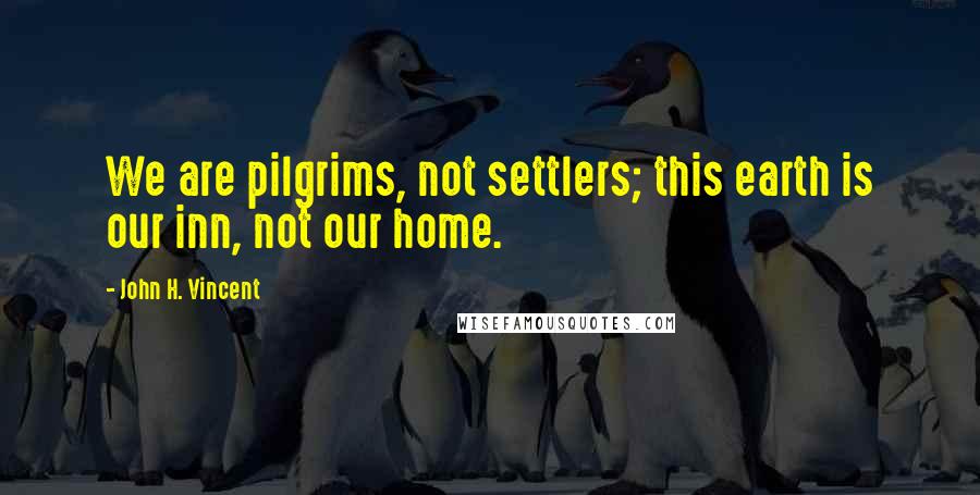 John H. Vincent Quotes: We are pilgrims, not settlers; this earth is our inn, not our home.