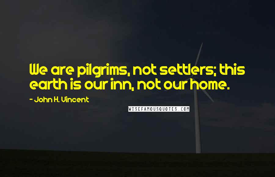 John H. Vincent Quotes: We are pilgrims, not settlers; this earth is our inn, not our home.