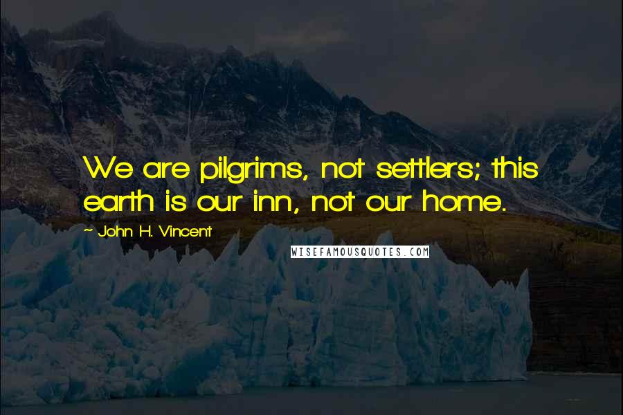 John H. Vincent Quotes: We are pilgrims, not settlers; this earth is our inn, not our home.