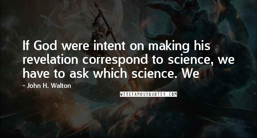 John H. Walton Quotes: If God were intent on making his revelation correspond to science, we have to ask which science. We