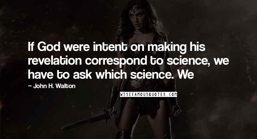 John H. Walton Quotes: If God were intent on making his revelation correspond to science, we have to ask which science. We