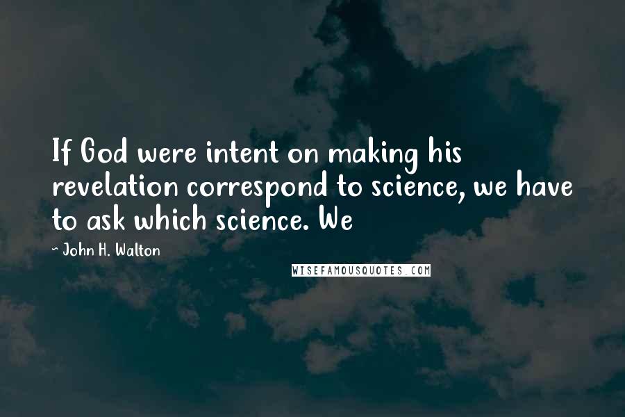 John H. Walton Quotes: If God were intent on making his revelation correspond to science, we have to ask which science. We